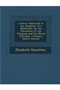 Letters Addressed to the Daughter of a Nobleman: On the Formation of the Religious and the Moral Principle: On the Formation of the Religious and the Moral Principle