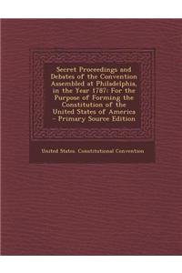 Secret Proceedings and Debates of the Convention Assembled at Philadelphia, in the Year 1787: For the Purpose of Forming the Constitution of the Unite
