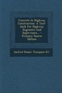 Concrete in Highway Construction: A Text-Book for Highway Engineers and Supervisors... - Primary Source Edition