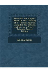 Notes on the Angels, Based on the Teaching of S. Thomas Aquinas, Compiled for Schools, and Ed. by a Priest - Primary Source Edition