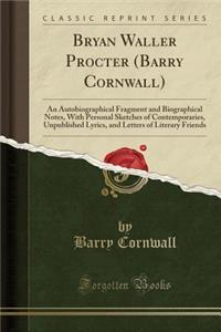 Bryan Waller Procter (Barry Cornwall): An Autobiographical Fragment and Biographical Notes, with Personal Sketches of Contemporaries, Unpublished Lyri