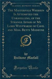 The Masterfolk Wherein Is Attempted the Unravelling, of the Strange Affair of My Lord Wyntwarde of Cavil and Miss. Betty Modeyne (Classic Reprint)