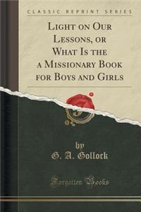 Light on Our Lessons, or What Is the a Missionary Book for Boys and Girls (Classic Reprint)