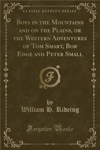 Boys in the Mountains and on the Plains, or the Western Adventures of Tom Smart, Bob Edge and Peter Small (Classic Reprint)