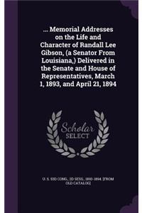 ... Memorial Addresses on the Life and Character of Randall Lee Gibson, (a Senator from Louisiana, ) Delivered in the Senate and House of Representatives, March 1, 1893, and April 21, 1894