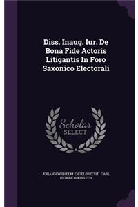 Diss. Inaug. Iur. de Bona Fide Actoris Litigantis in Foro Saxonico Electorali