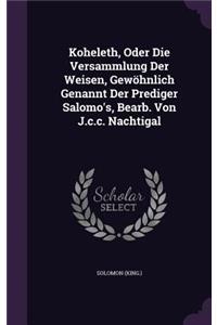 Koheleth, Oder Die Versammlung Der Weisen, Gewöhnlich Genannt Der Prediger Salomo's, Bearb. Von J.c.c. Nachtigal