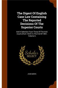 The Digest Of English Case Law Containing The Reported Decisions Of The Superior Courts: And A Selection From Those Of The Irish Courts [from 1557] To The End Of 1897, Volume 6