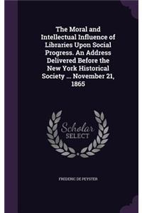 The Moral and Intellectual Influence of Libraries Upon Social Progress. an Address Delivered Before the New York Historical Society ... November 21, 1865