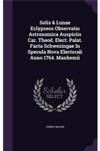 Solis & Lunae Eclypseos Observatio Astronomica Auspiciis Car. Theod. Elect. Palat. Facta Schwezingae In Specula Nova Electorali Anno 1764. Manhemii