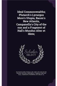 Ideal Commonwealths; Plutarch's Lycurgus More's Utopia, Bacon's New Atlantis, Campanella's City of the sun and a Fragment of Hall's Mundus Alter et Idem;