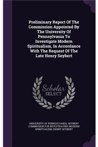 Preliminary Report Of The Commission Appointed By The University Of Pennsylvania To Investigate Modern Spiritualism, In Accordance With The Request Of The Late Henry Seybert