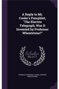 Reply to Mr. Cooke's Pamphlet, "The Electric Telegraph; Was It Invented by Professor Wheatstone?"