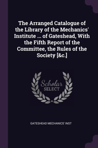 The Arranged Catalogue of the Library of the Mechanics' Institute ... of Gateshead, With the Fifth Report of the Committee, the Rules of the Society [&c.]