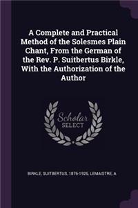 A Complete and Practical Method of the Solesmes Plain Chant, From the German of the Rev. P. Suitbertus Birkle, With the Authorization of the Author