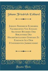 Johann Friedrich Eckhards Nachrichten Von Einigen Seltenen Bï¿½chern Der Bibliothek Des Hochfï¿½rstlichen Gymnasii Zu Eisenach Aus Dem Fï¿½nfzehenten Jahrhundert (Classic Reprint)