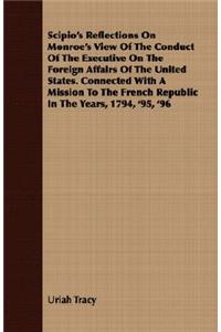 Scipio's Reflections on Monroe's View of the Conduct of the Executive on the Foreign Affairs of the United States. Connected with a Mission to the French Republic in the Years, 1794, '95, '96