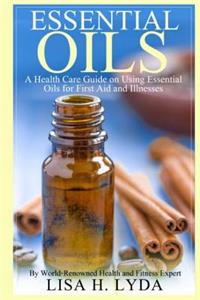 Essential Oils: A Health Care Guide on Using Essential Oils for First Aid and Illnesses