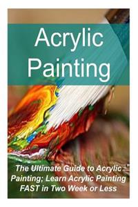 Acrylic Painting The Ultimate Guide to Acrylic Painting; Learn Acrylic Painting FAST in Two Week or Less