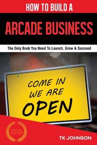 How to Build an Arcade Business: The Only Book You Need to Launch, Grow & Succeed