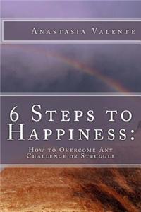 6 Steps to Happiness: How to Overcome Any Challenge or Struggle