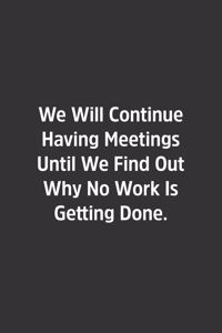 We Will Continue Having Meetings Until We Find Out Why No Work Is Getting Done.