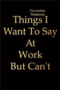 coworker notebook: Things I Want To Say At Work But Can't- Blank Lined Journal Notebook, co worker appreciation gifts-Classic coworker funny gift- Perfect gift for men