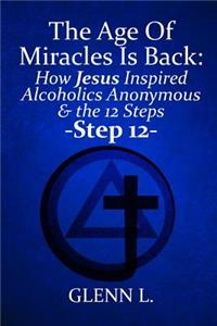 The Age of Miracles Is Back: How Jesus Christ Inspired Alcoholics Anonymous & Step 12