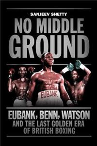 No Middle Ground: Eubank, Benn, Watson and the Last Golden Era of British Boxing