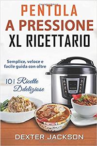 Pentola a Pressione Xl Ricettario: Semplice, Veloce E Facile Guida Con Oltre 101 Ricette Deliziose