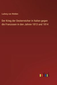 Der Krieg der Oesterreicher in Italien gegen die Franzosen in den Jahren 1813 und 1814
