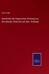 Geschichte der Ungarischen Dichtung von den ältesten Zeiten bis auf Alex. Kisfaludy