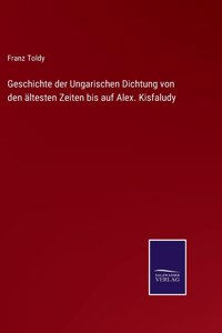 Geschichte der Ungarischen Dichtung von den ältesten Zeiten bis auf Alex. Kisfaludy