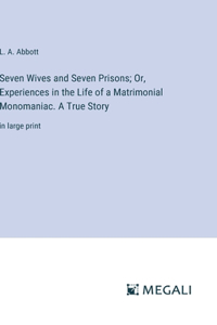 Seven Wives and Seven Prisons; Or, Experiences in the Life of a Matrimonial Monomaniac. A True Story