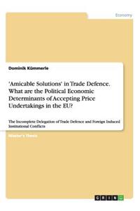 'Amicable Solutions' in Trade Defence. What are the Political Economic Determinants of Accepting Price Undertakings in the EU?