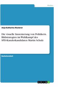 visuelle Inszenierung von Politikern. Bildstrategien im Wahlkampf des SPD-Kanzlerkandidaten Martin Schulz