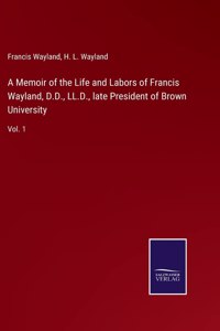 A Memoir of the Life and Labors of Francis Wayland, D.D., LL.D., late President of Brown University