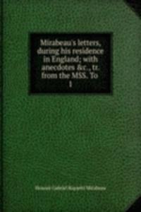 Mirabeau's letters, during his residence in England; with anecdotes &c., tr. from the MSS. To .