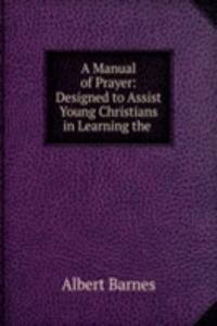 Manual of Prayer: Designed to Assist Young Christians in Learning the .