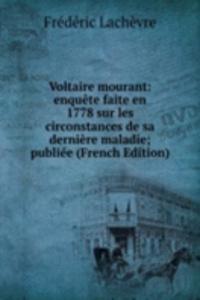 Voltaire mourant: enquete faite en 1778 sur les circonstances de sa derniere maladie; publiee (French Edition)