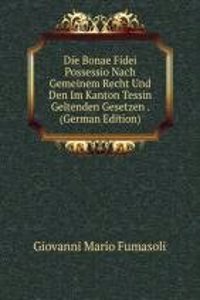 Die Bonae Fidei Possessio Nach Gemeinem Recht Und Den Im Kanton Tessin Geltenden Gesetzen . (German Edition)