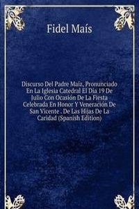 Discurso Del Padre Maiz, Pronunciado En La Iglesia Catedral El Dia 19 De Julio Con Ocasion De La Fiesta Celebrada En Honor Y Veneracion De San Vicente . De Las Hijas De La Caridad (Spanish Edition)