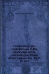 Crustacea caspia: contributions to the knowledge of the carcinological fauna of the Caspian Sea / by G.O. Sars