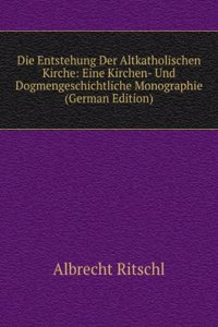 Die Entstehung Der Altkatholischen Kirche: Eine Kirchen- Und Dogmengeschichtliche Monographie (German Edition)