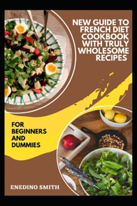 New Guide To French Diet Cookbook With Truly Wholesome Recipes For Beginners And Dummies