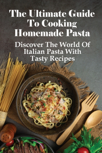 The Ultimate Guide To Cooking Homemade Pasta