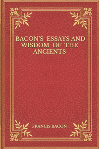 Bacon's Essays And Wisdom Of The Ancients
