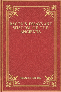 Bacon's Essays And Wisdom Of The Ancients