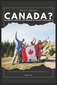 What about Canada?: The Secrets, Surprises, and Wonders of the Great White North For Travelers, researchers and referencing