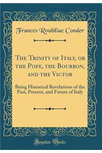 The Trinity of Italy, or the Pope, the Bourbon, and the Victor: Being Historical Revelations of the Past, Present, and Future of Italy (Classic Reprint)